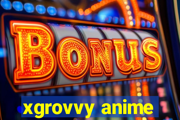 xgrovvy anime