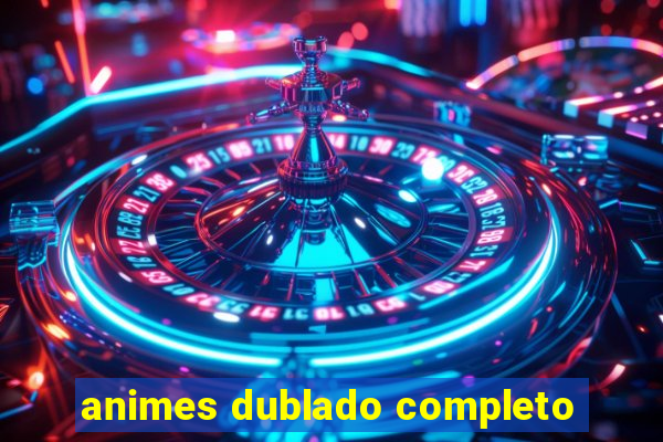 animes dublado completo