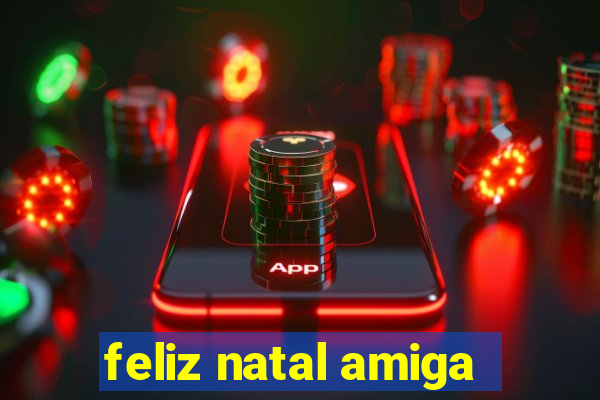 feliz natal amiga