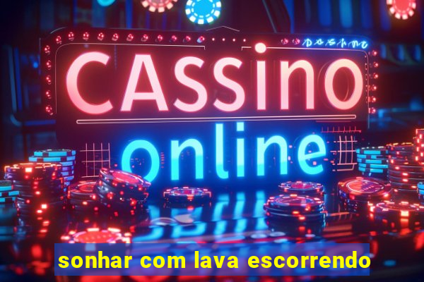 sonhar com lava escorrendo