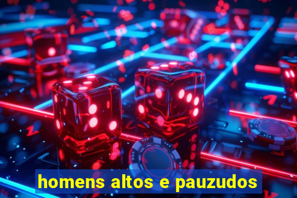 homens altos e pauzudos