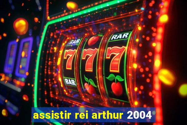 assistir rei arthur 2004