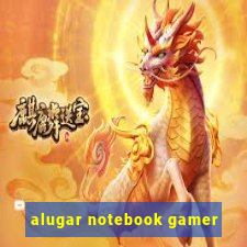 alugar notebook gamer