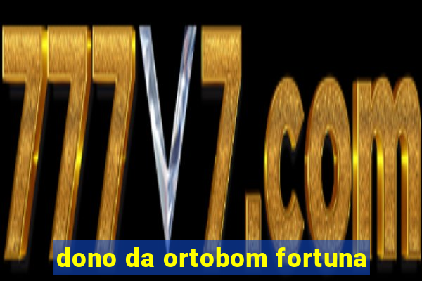 dono da ortobom fortuna